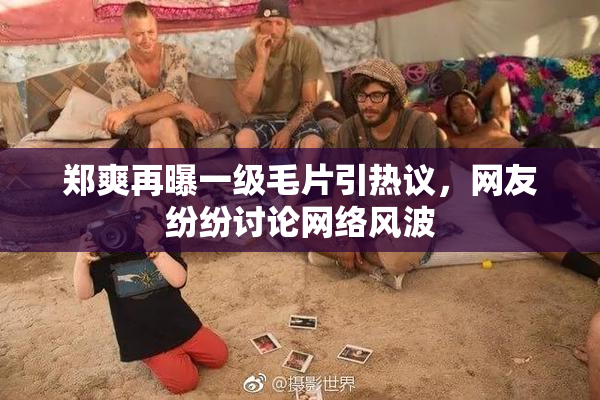 郑爽再曝一级毛片引热议，网友纷纷讨论网络风波