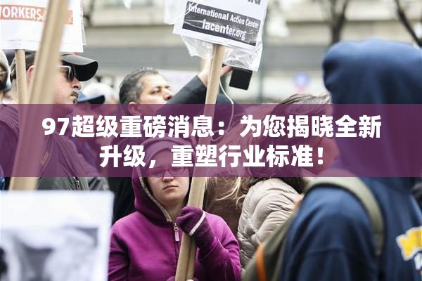 97超级重磅消息：为您揭晓全新升级，重塑行业标准！