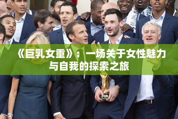 《巨乳女重》：一场关于女性魅力与自我的探索之旅