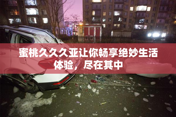 蜜桃久久久亚让你畅享绝妙生活体验，尽在其中