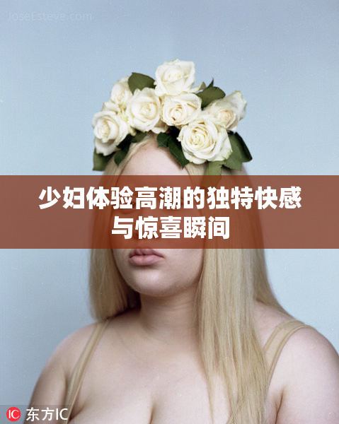 少妇体验高潮的独特快感与惊喜瞬间