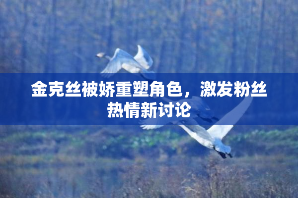 金克丝被娇重塑角色，激发粉丝热情新讨论