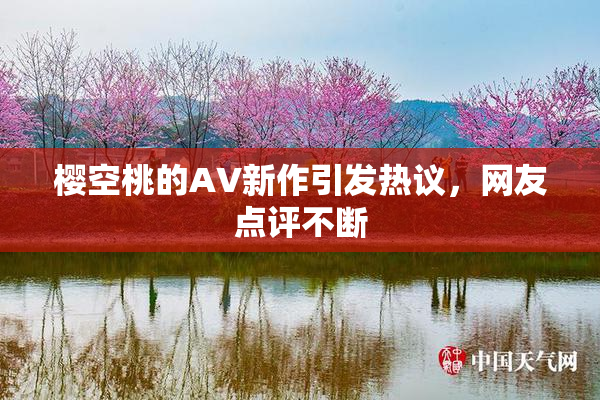 樱空桃的AV新作引发热议，网友点评不断