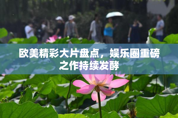 欧美精彩大片盘点，娱乐圈重磅之作持续发酵