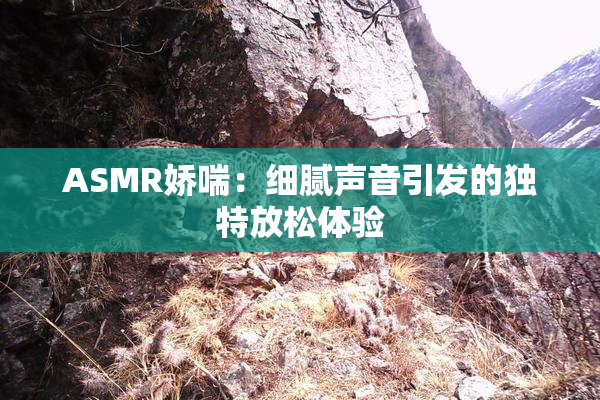 ASMR娇喘：细腻声音引发的独特放松体验