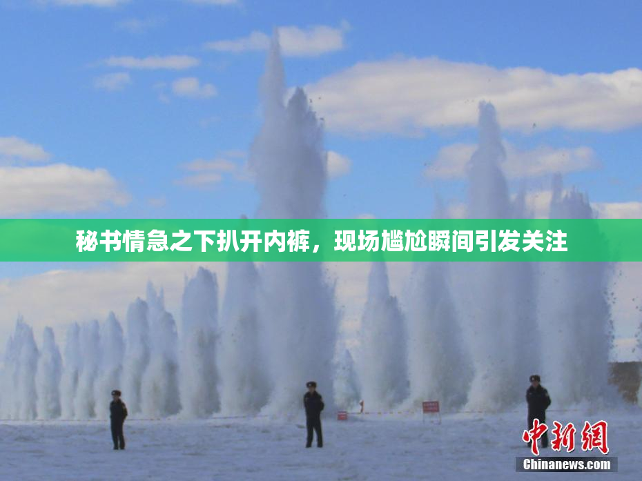 秘书情急之下扒开内裤，现场尴尬瞬间引发关注