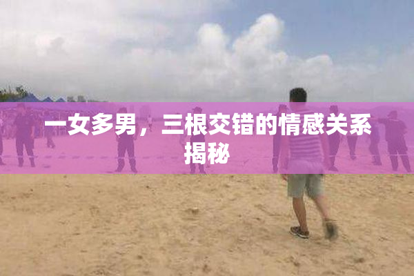 一女多男，三根交错的情感关系揭秘