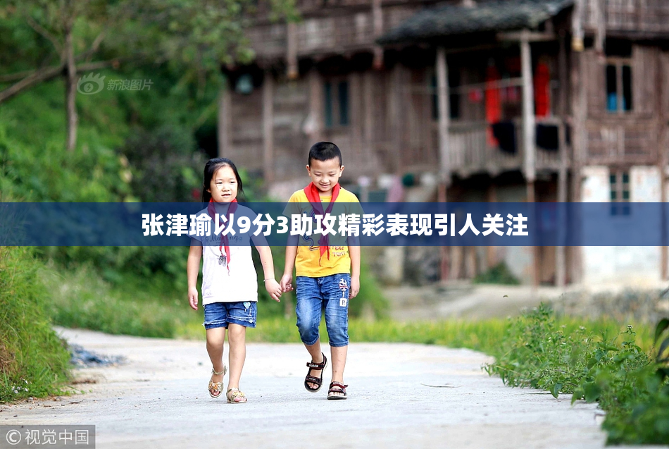 张津瑜以9分3助攻精彩表现引人关注