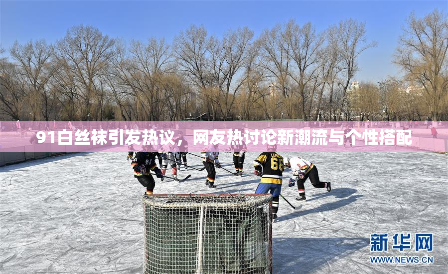 91白丝袜引发热议，网友热讨论新潮流与个性搭配