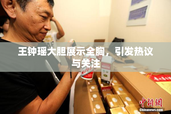 王钟瑶大胆展示全胸，引发热议与关注