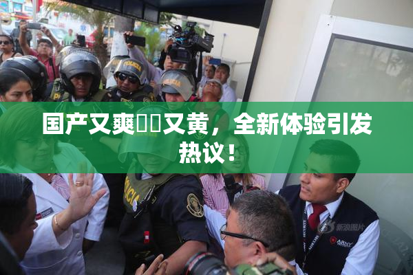 国产又爽❌‌又黄，全新体验引发热议！