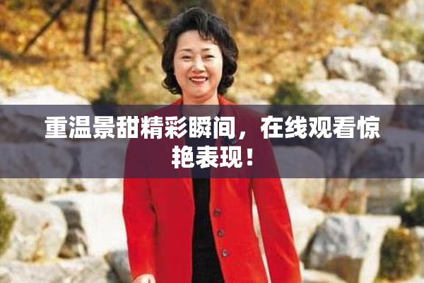 重温景甜精彩瞬间，在线观看惊艳表现！