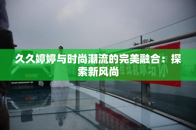 久久婷婷与时尚潮流的完美融合：探索新风尚