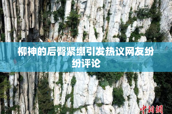 柳神的后臀紧绷引发热议网友纷纷评论