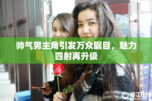 帅气男主角引发万众瞩目，魅力四射再升级