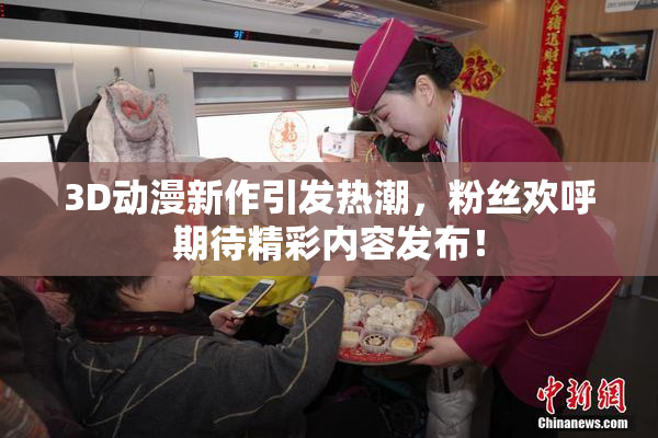 3D动漫新作引发热潮，粉丝欢呼期待精彩内容发布！