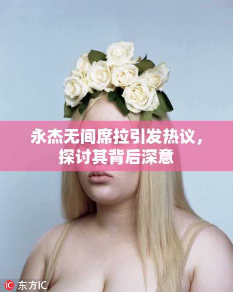 永杰无间席拉引发热议，探讨其背后深意