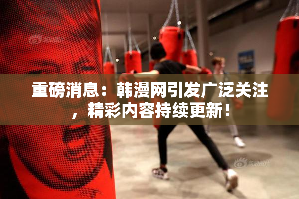重磅消息：韩漫网引发广泛关注，精彩内容持续更新！