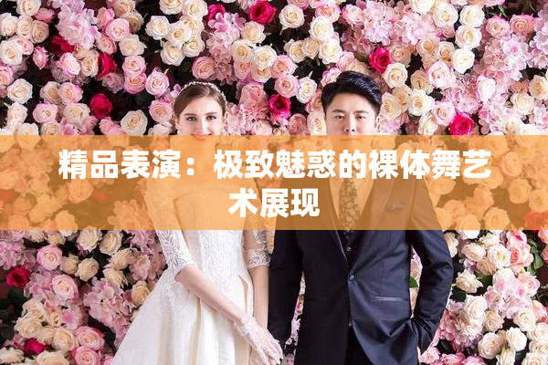 精品表演：极致魅惑的裸体舞艺术展现