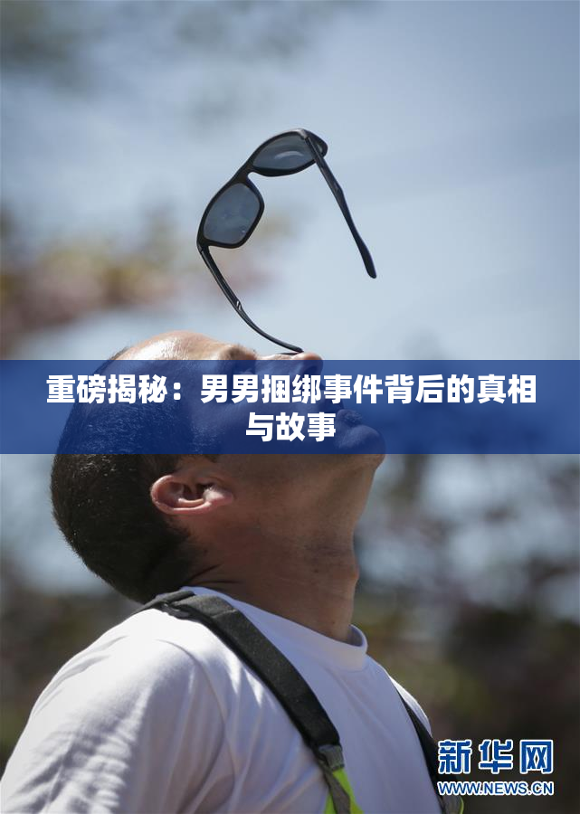 重磅揭秘：男男捆绑事件背后的真相与故事