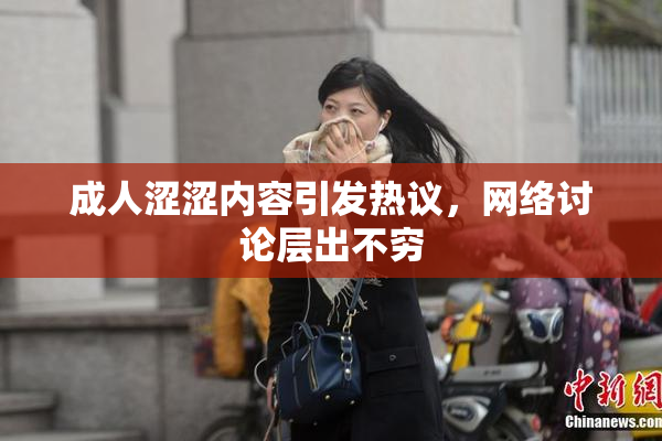 成人涩涩内容引发热议，网络讨论层出不穷