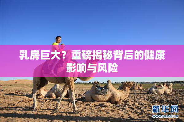 乳房巨大？重磅揭秘背后的健康影响与风险