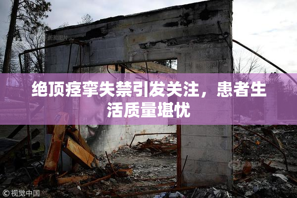 绝顶痉挛失禁引发关注，患者生活质量堪忧
