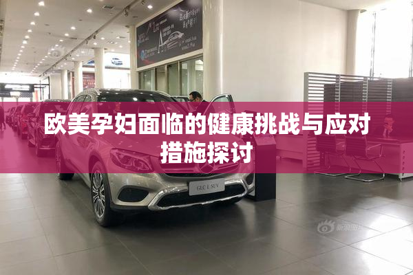 欧美孕妇面临的健康挑战与应对措施探讨
