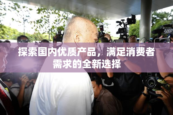 探索国内优质产品，满足消费者需求的全新选择
