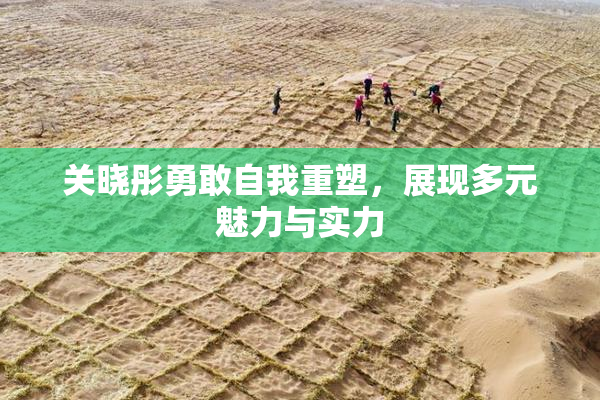 关晓彤勇敢自我重塑，展现多元魅力与实力