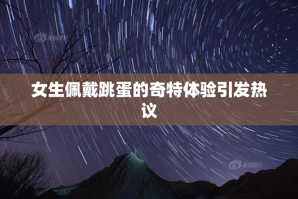 女生佩戴跳蛋的奇特体验引发热议