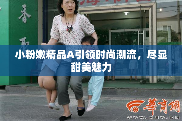 小粉嫩精品A引领时尚潮流，尽显甜美魅力