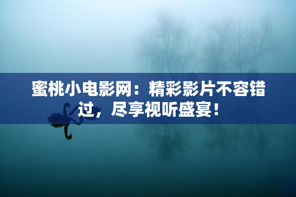 蜜桃小电影网：精彩影片不容错过，尽享视听盛宴！