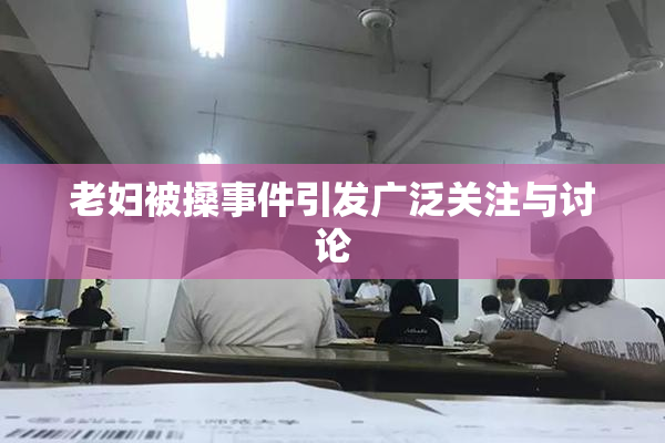 老妇被搡事件引发广泛关注与讨论