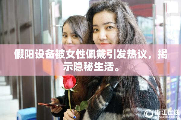 假阳设备被女性佩戴引发热议，揭示隐秘生活。
