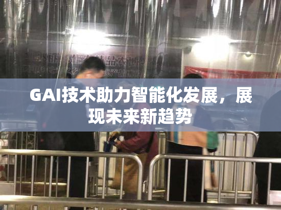GAI技术助力智能化发展，展现未来新趋势