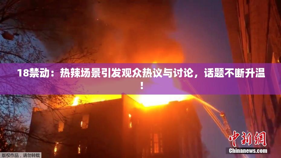 18禁动：热辣场景引发观众热议与讨论，话题不断升温！
