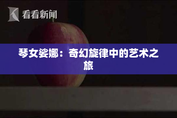 琴女娑娜：奇幻旋律中的艺术之旅
