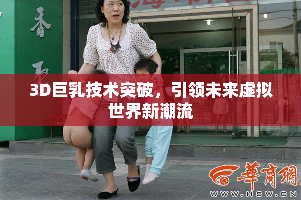 3D巨乳技术突破，引领未来虚拟世界新潮流