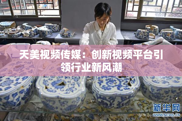 天美视频传媒：创新视频平台引领行业新风潮