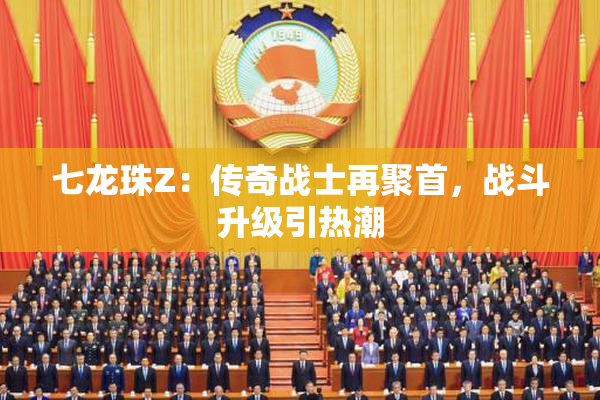 七龙珠Z：传奇战士再聚首，战斗升级引热潮