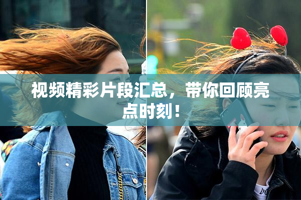 视频精彩片段汇总，带你回顾亮点时刻！