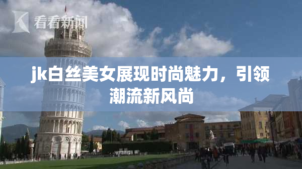 jk白丝美女展现时尚魅力，引领潮流新风尚
