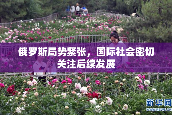 俄罗斯局势紧张，国际社会密切关注后续发展