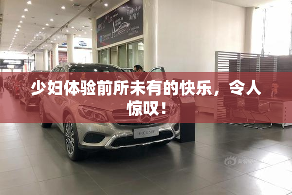 少妇体验前所未有的快乐，令人惊叹！