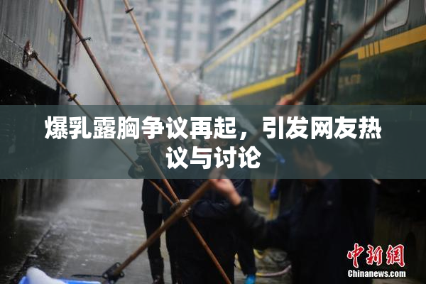爆乳露胸争议再起，引发网友热议与讨论