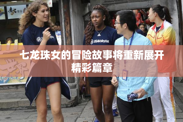 七龙珠女的冒险故事将重新展开精彩篇章
