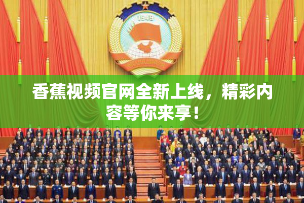 香蕉视频官网全新上线，精彩内容等你来享！