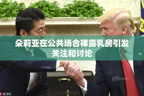 朵莉亚在公共场合裸露乳房引发关注和讨论