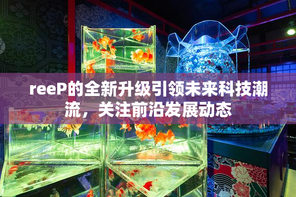 reeP的全新升级引领未来科技潮流，关注前沿发展动态